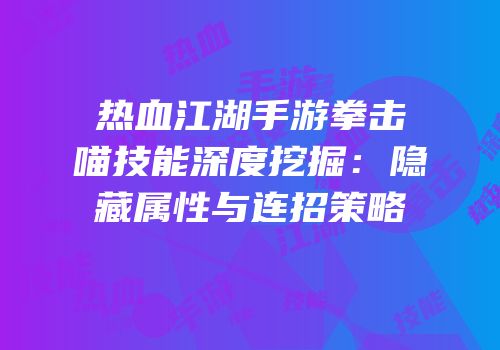热血江湖手游拳击喵技能深度挖掘：隐藏属性与连招策略