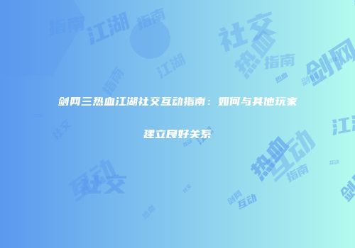 剑网三热血江湖社交互动指南：如何与其他玩家建立良好关系
