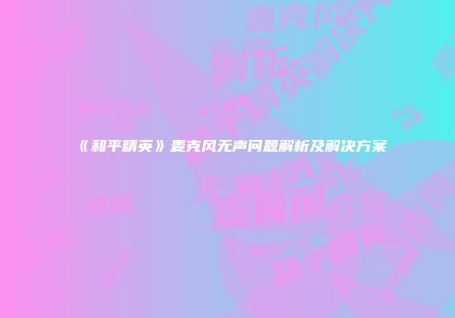 《和平精英》麦克风无声问题解析及解决方案