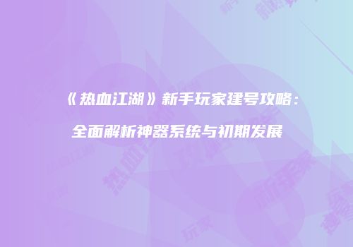 《热血江湖》新手玩家建号攻略：全面解析神器系统与初期发展