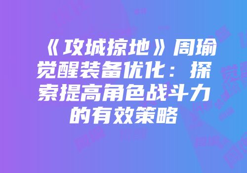 《攻城掠地》周瑜觉醒装备优化：探索提高角色战斗力的有效策略