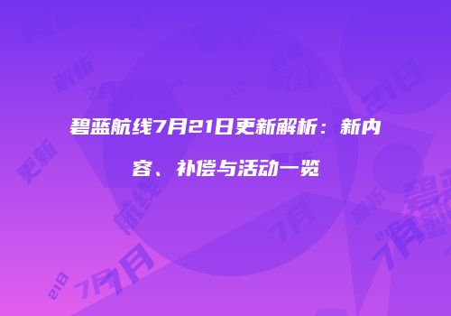 碧蓝航线7月21日更新解析：新内容、补偿与活动一览