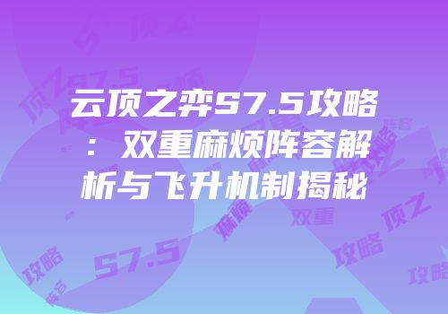 云顶之弈S7.5攻略：双重麻烦阵容解析与飞升机制揭秘