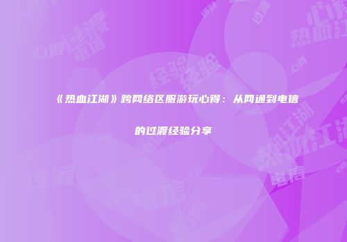 《热血江湖》跨网络区服游玩心得：从网通到电信的过渡经验分享