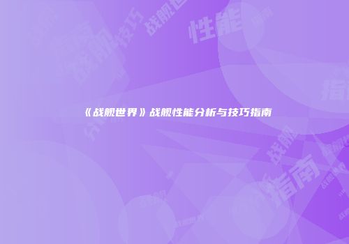 《战舰世界》战舰性能分析与技巧指南