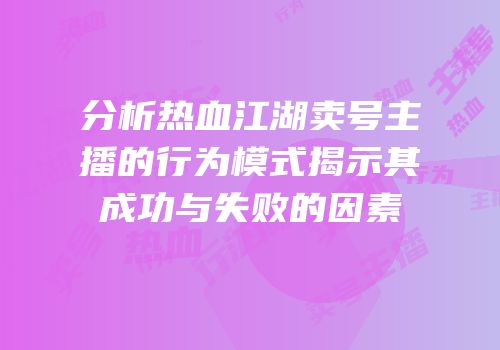 分析热血江湖卖号主播的行为模式揭示其成功与失败的因素
