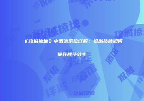 《攻城掠地》中酒馆系统详解：祝融技能如何提升战斗效率