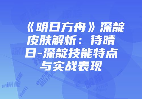 《明日方舟》深靛皮肤解析：待晴日-深靛技能特点与实战表现
