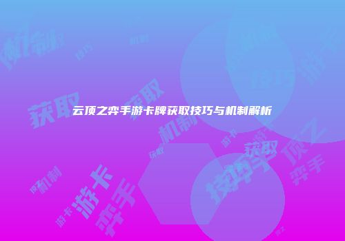 云顶之弈手游卡牌获取技巧与机制解析