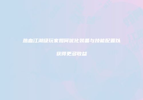 热血江湖级玩家如何优化装备与技能配置以获得更多收益