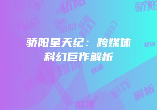 骄阳星天纪：跨媒体科幻巨作解析