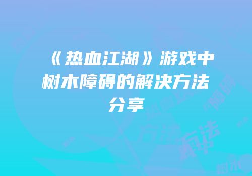 《热血江湖》游戏中树木障碍的解决方法分享