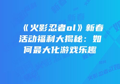 《火影忍者ol》新春活动福利大揭秘：如何最大化游戏乐趣