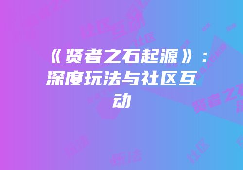 《贤者之石起源》：深度玩法与社区互动