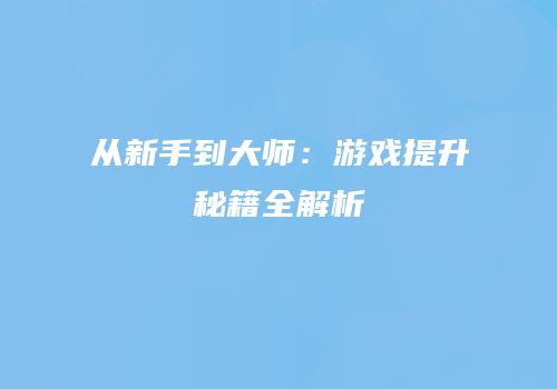 从新手到大师：游戏提升秘籍全解析