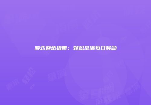 游戏避坑指南：轻松拿满每日奖励