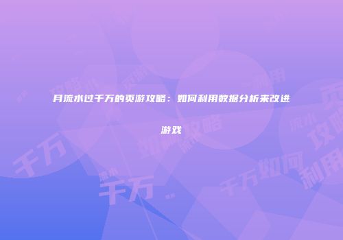 月流水过千万的页游攻略：如何利用数据分析来改进游戏