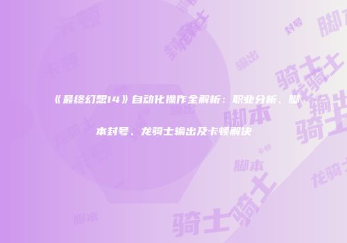 《最终幻想14》自动化操作全解析：职业分析、脚本封号、龙骑士输出及卡顿解决