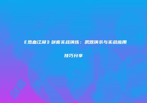 《热血江湖》剑客实战演练：武器演示与实战应用技巧分享