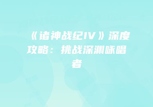 《诸神战纪IV》深度攻略：挑战深渊咏唱者