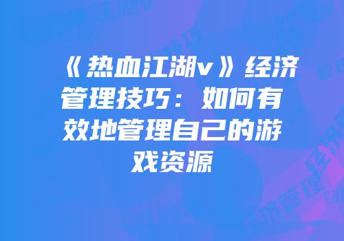 《热血江湖v》经济管理技巧：如何有效地管理自己的游戏资源