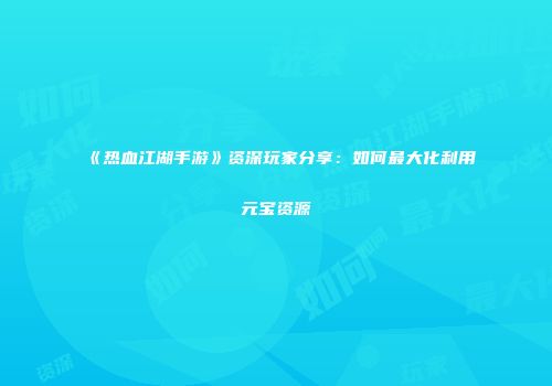 《热血江湖手游》资深玩家分享：如何最大化利用元宝资源