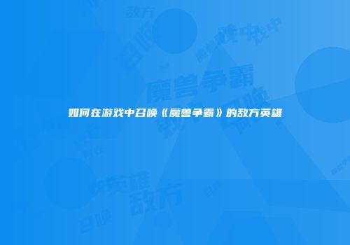 如何在游戏中召唤《魔兽争霸》的敌方英雄