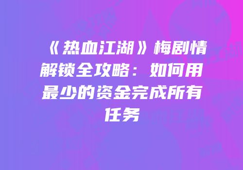 《热血江湖》梅剧情解锁全攻略：如何用最少的资金完成所有任务
