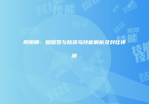 阴阳师：烟烟罗与姑获鸟技能解析及对比评测