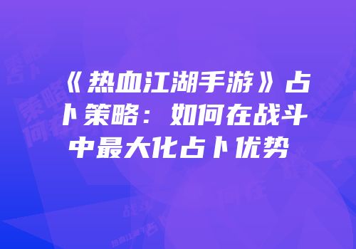 《热血江湖手游》占卜策略：如何在战斗中最大化占卜优势