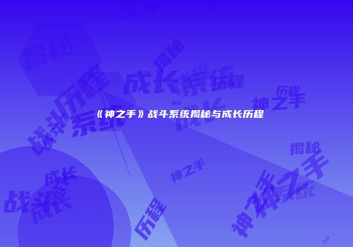 《神之手》战斗系统揭秘与成长历程