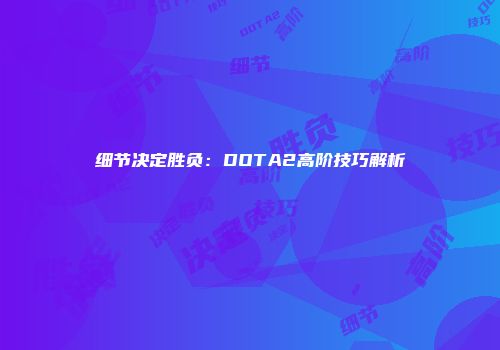 细节决定胜负：DOTA2高阶技巧解析