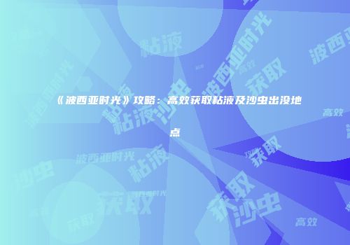 《波西亚时光》攻略：高效获取粘液及沙虫出没地点