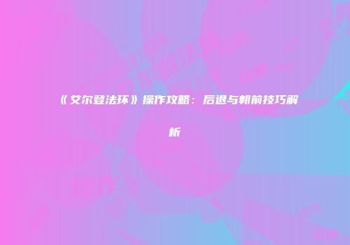 《艾尔登法环》操作攻略：后退与朝前技巧解析