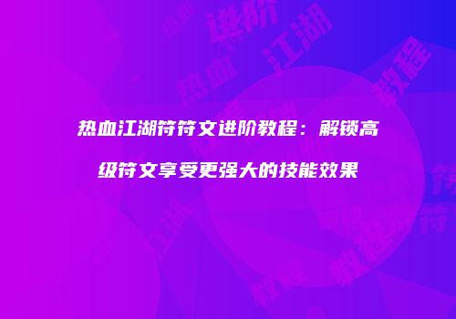 热血江湖符符文进阶教程：解锁高级符文享受更强大的技能效果
