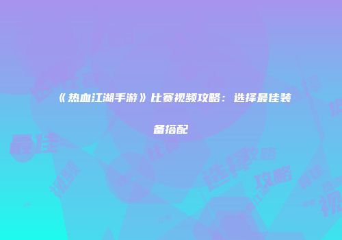 《热血江湖手游》比赛视频攻略：选择最佳装备搭配