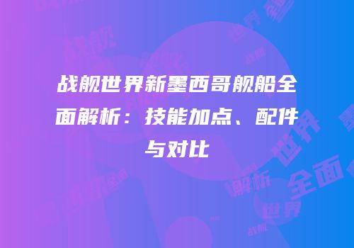 战舰世界新墨西哥舰船全面解析：技能加点、配件与对比