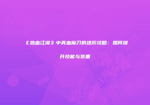 《热血江湖》中真血魔刀的进阶攻略：如何提升技能与装备