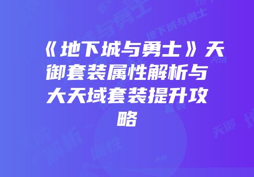 《地下城与勇士》天御套装属性解析与大天域套装提升攻略
