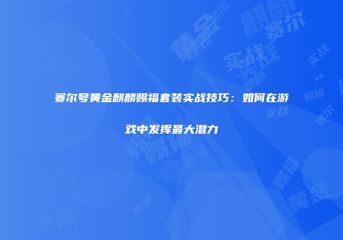 赛尔号黄金麒麟赐福套装实战技巧：如何在游戏中发挥最大潜力