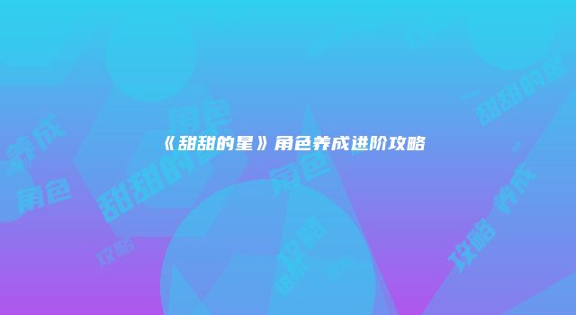 《甜甜的星》角色养成进阶攻略