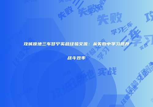 攻城掠地三车甘宁实战经验交流：从失败中学习提升战斗效率