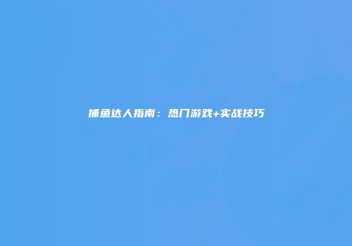 捕鱼达人指南：热门游戏+实战技巧