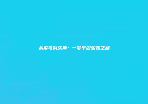 从菜鸟到战神：一号军团蜕变之路