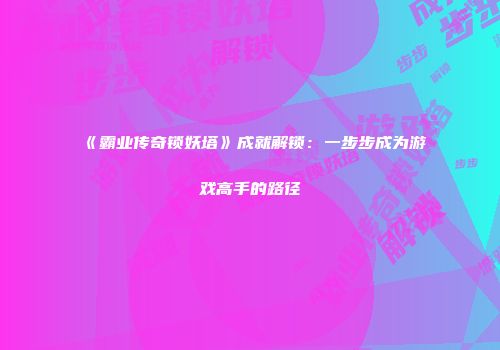 《霸业传奇锁妖塔》成就解锁：一步步成为游戏高手的路径