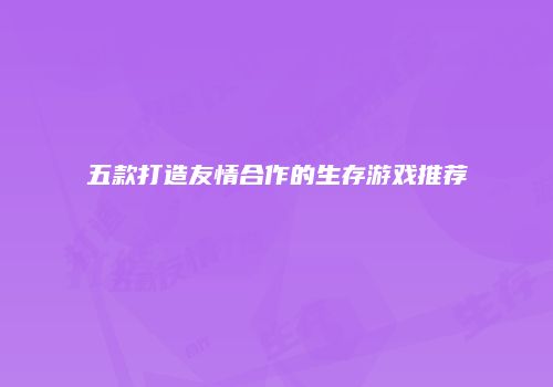 五款打造友情合作的生存游戏推荐