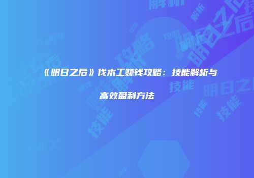 《明日之后》伐木工赚钱攻略：技能解析与高效盈利方法