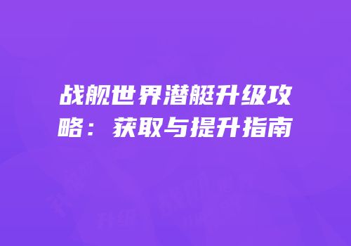 战舰世界潜艇升级攻略：获取与提升指南