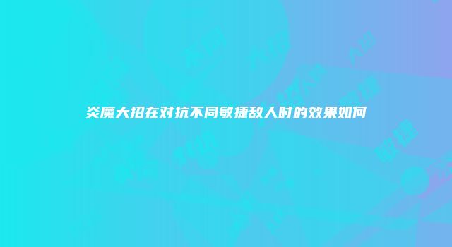 炎魔大招在对抗不同敏捷敌人时的效果如何