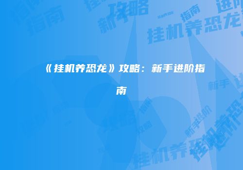 《挂机养恐龙》攻略：新手进阶指南